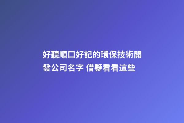 好聽順口好記的環保技術開發公司名字 借鑒看看這些-第1張-公司起名-玄機派